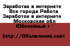 Заработак в интернете   - Все города Работа » Заработок в интернете   . Московская обл.,Юбилейный г.